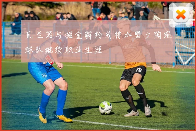 瓦兰若与掘金解约或将加盟立陶宛球队继续职业生涯