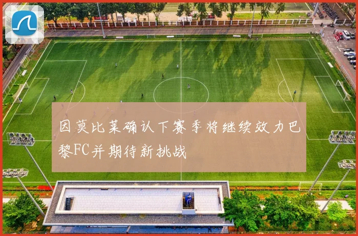 因莫比莱确认下赛季将继续效力巴黎FC并期待新挑战