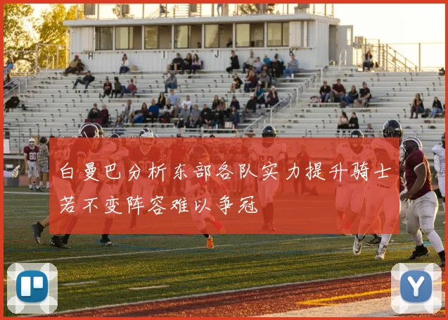 白曼巴分析东部各队实力提升骑士若不变阵容难以争冠
