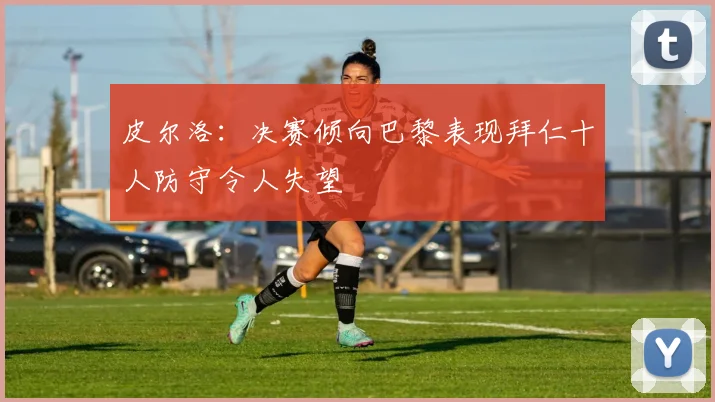皮尔洛：决赛倾向巴黎表现拜仁十人防守令人失望