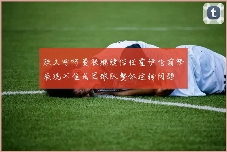 欧文呼吁曼联继续信任霍伊伦前锋表现不佳或因球队整体运转问题