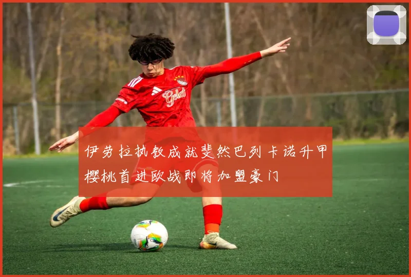 伊劳拉执教成就斐然巴列卡诺升甲樱桃首进欧战即将加盟豪门