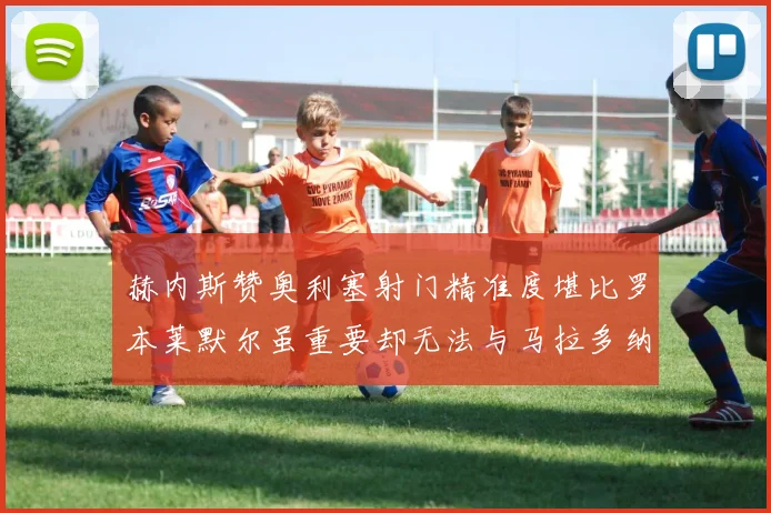 赫内斯赞奥利塞射门精准度堪比罗本莱默尔虽重要却无法与马拉多纳相提并论