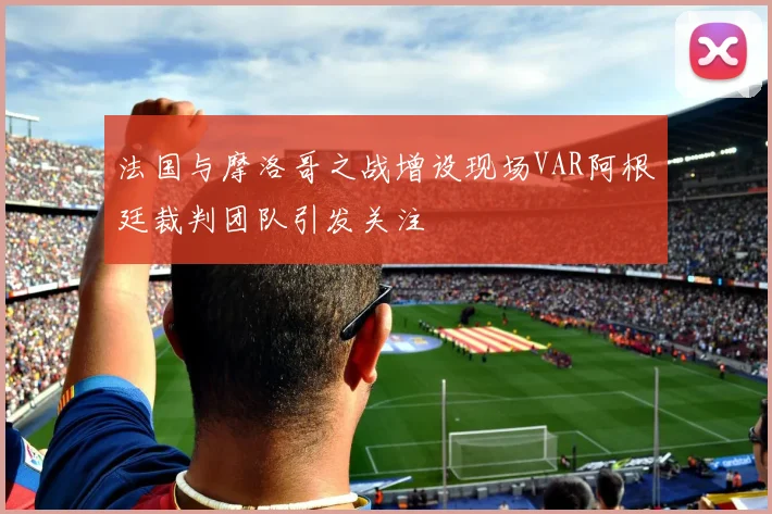 法国与摩洛哥之战增设现场VAR阿根廷裁判团队引发关注