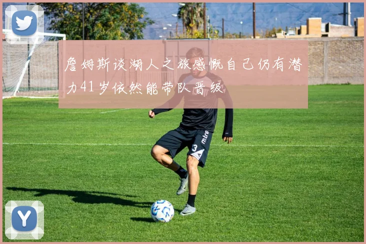 詹姆斯谈湖人之旅感慨自己仍有潜力41岁依然能带队晋级
