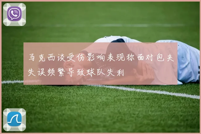 马克西谈受伤影响表现称面对包夹失误频繁导致球队失利