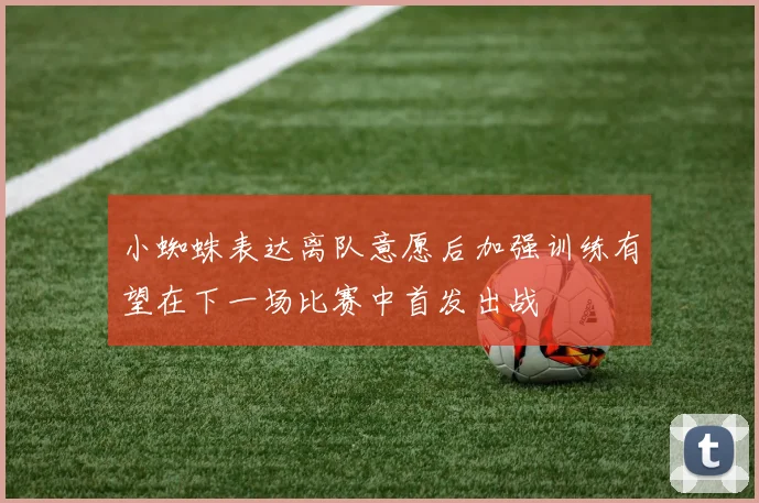 小蜘蛛表达离队意愿后加强训练有望在下一场比赛中首发出战