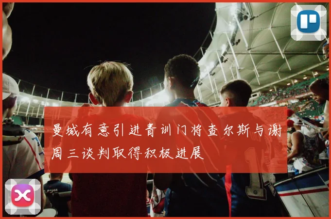 曼城有意引进青训门将查尔斯与谢周三谈判取得积极进展