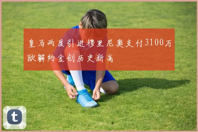 皇马两度引进穆里尼奥支付3100万欧解约金创历史新高