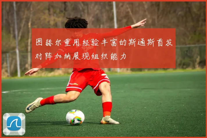 图赫尔重用经验丰富的斯通斯首发对阵加纳展现组织能力