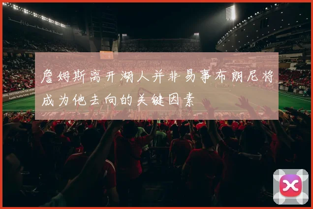 詹姆斯离开湖人并非易事布朗尼将成为他去向的关键因素