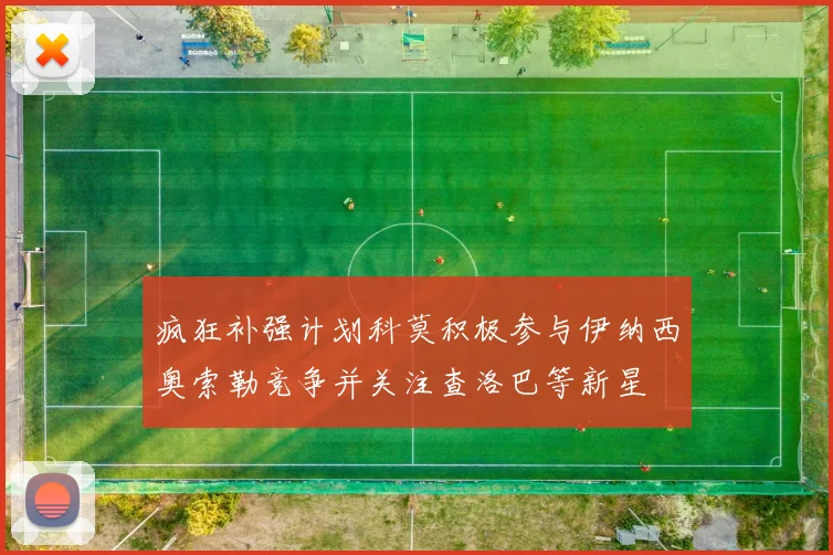 疯狂补强计划科莫积极参与伊纳西奥索勒竞争并关注查洛巴等新星