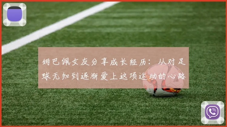 姆巴佩女友分享成长经历：从对足球无知到逐渐爱上这项运动的心路历程