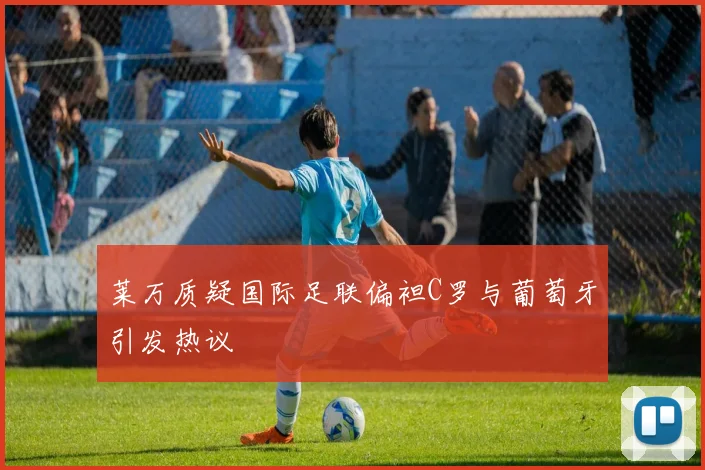 莱万质疑国际足联偏袒C罗与葡萄牙引发热议