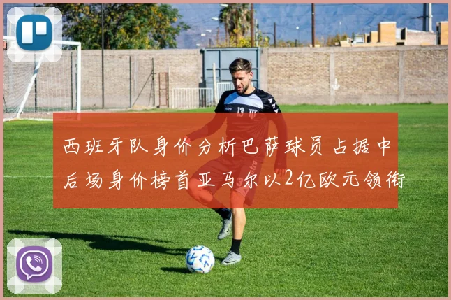 西班牙队身价分析巴萨球员占据中后场身价榜首亚马尔以2亿欧元领衔